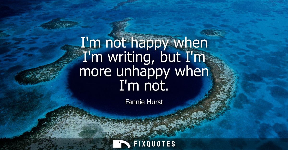Im not happy when Im writing, but Im more unhappy when Im not