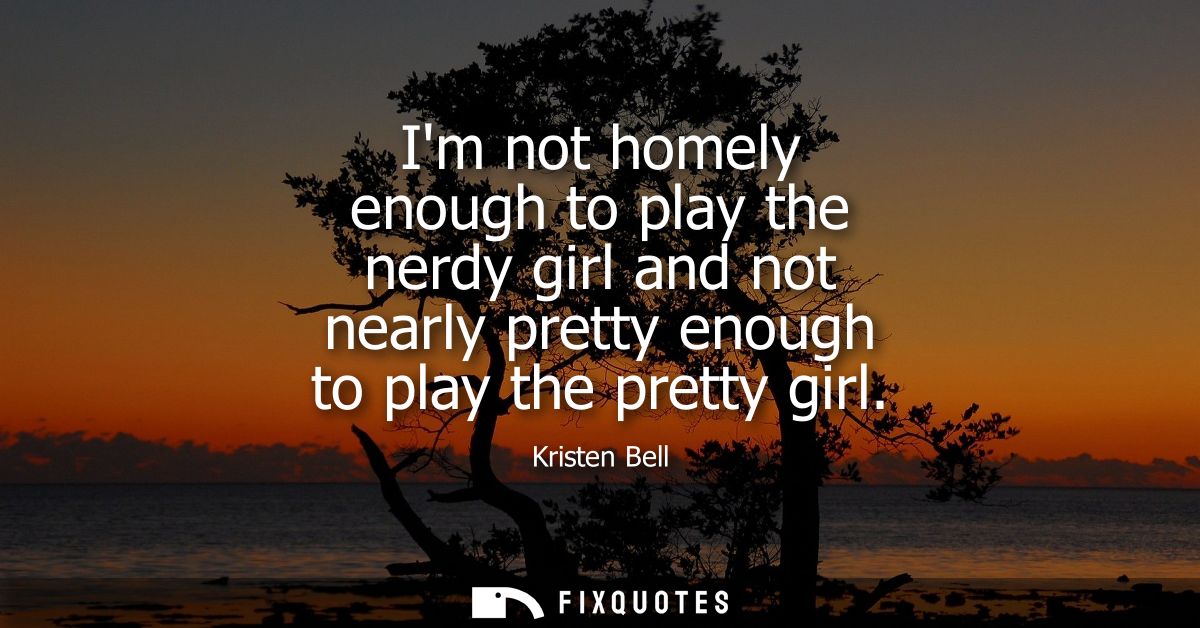 Im not homely enough to play the nerdy girl and not nearly pretty enough to play the pretty girl