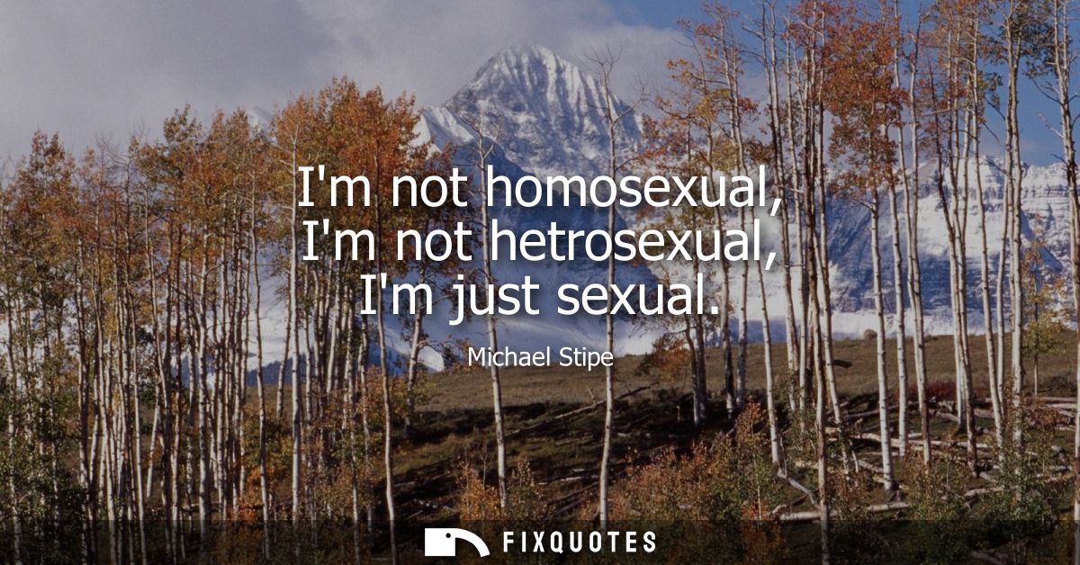 Im not homosexual, Im not hetrosexual, Im just sexual