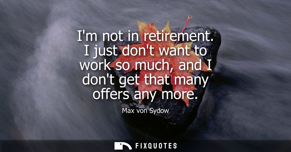 Im not in retirement. I just dont want to work so much, and I dont get that many offers any more