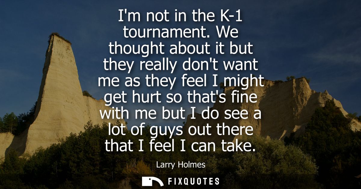 Im not in the K-1 tournament. We thought about it but they really dont want me as they feel I might get hurt so thats fi