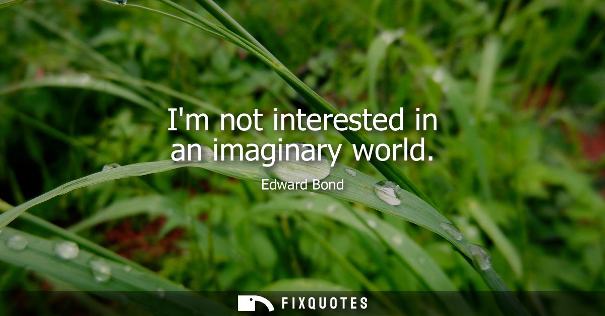 Im not interested in an imaginary world