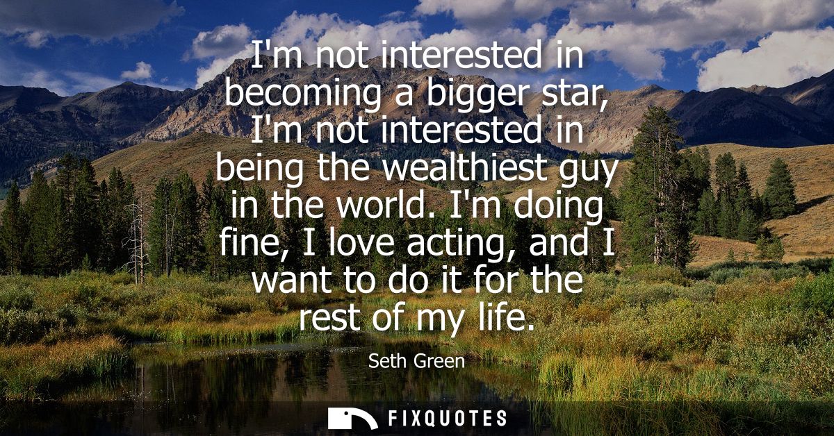 Im not interested in becoming a bigger star, Im not interested in being the wealthiest guy in the world.