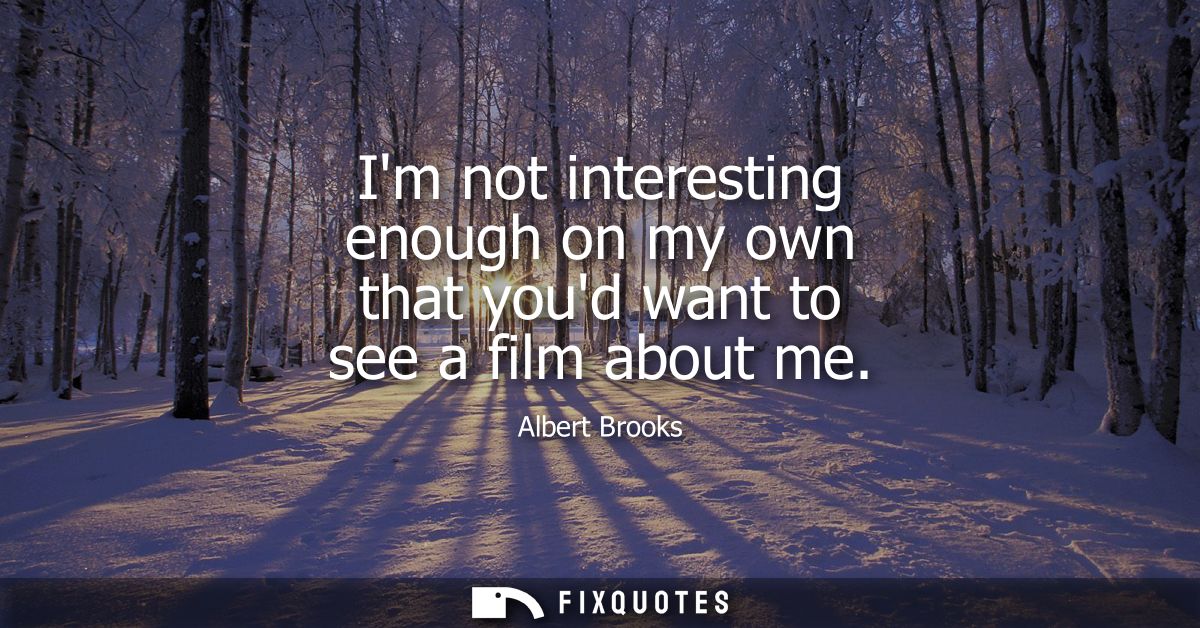 Im not interesting enough on my own that youd want to see a film about me