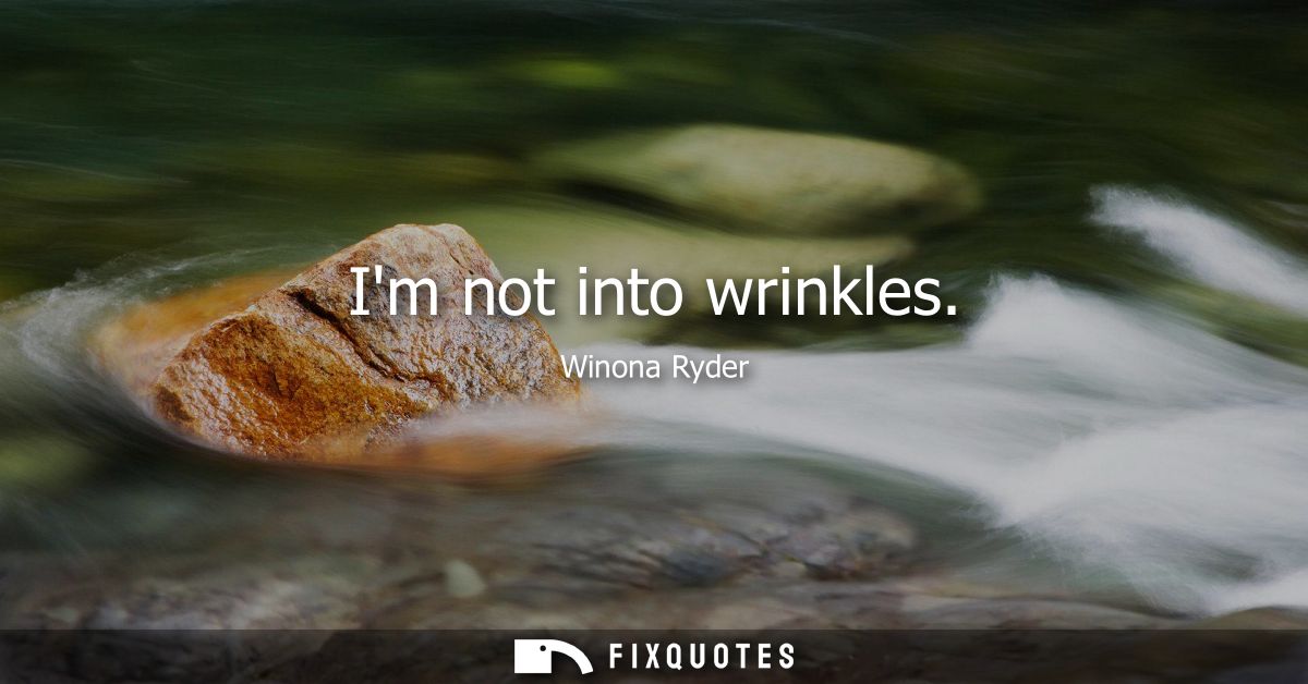 Im not into wrinkles