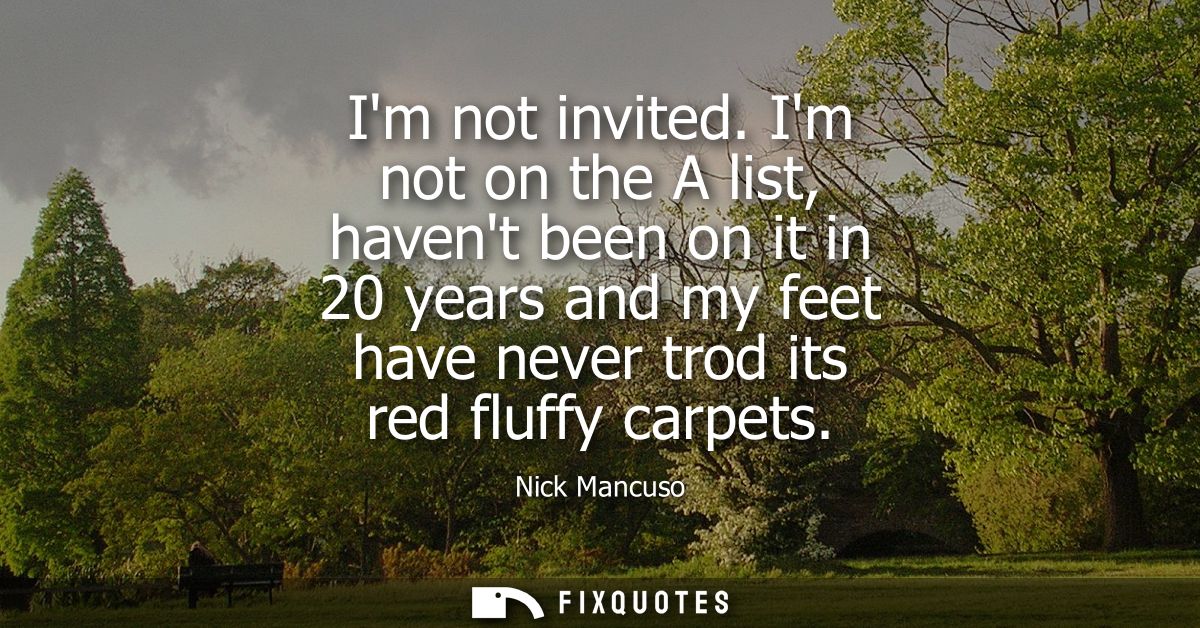 Im not invited. Im not on the A list, havent been on it in 20 years and my feet have never trod its red fluffy carpets