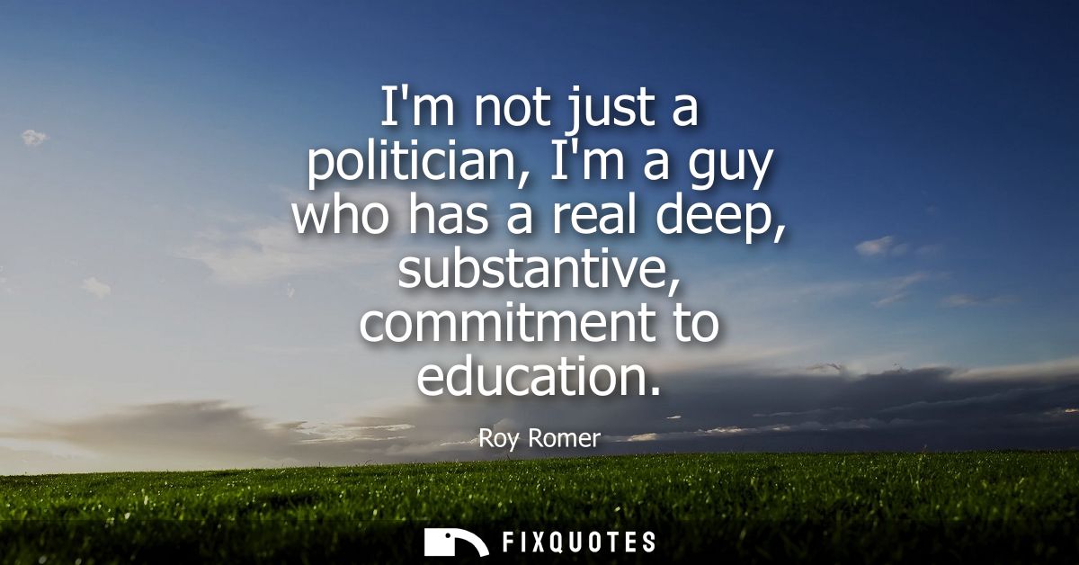 Im not just a politician, Im a guy who has a real deep, substantive, commitment to education