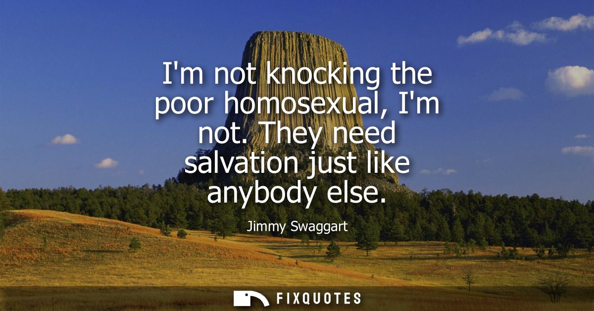 Im not knocking the poor homosexual, Im not. They need salvation just like anybody else