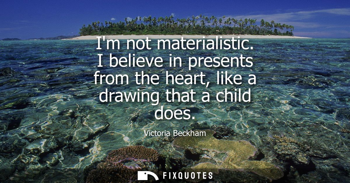 Im not materialistic. I believe in presents from the heart, like a drawing that a child does