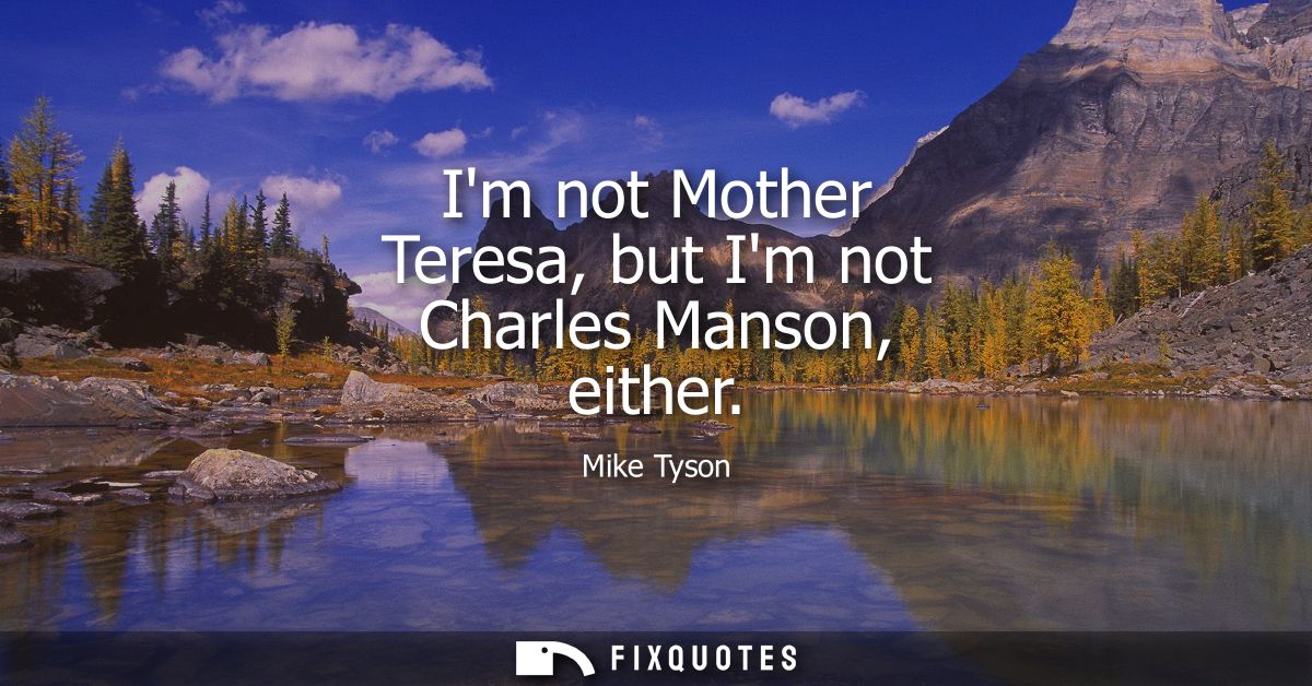 Im not Mother Teresa, but Im not Charles Manson, either