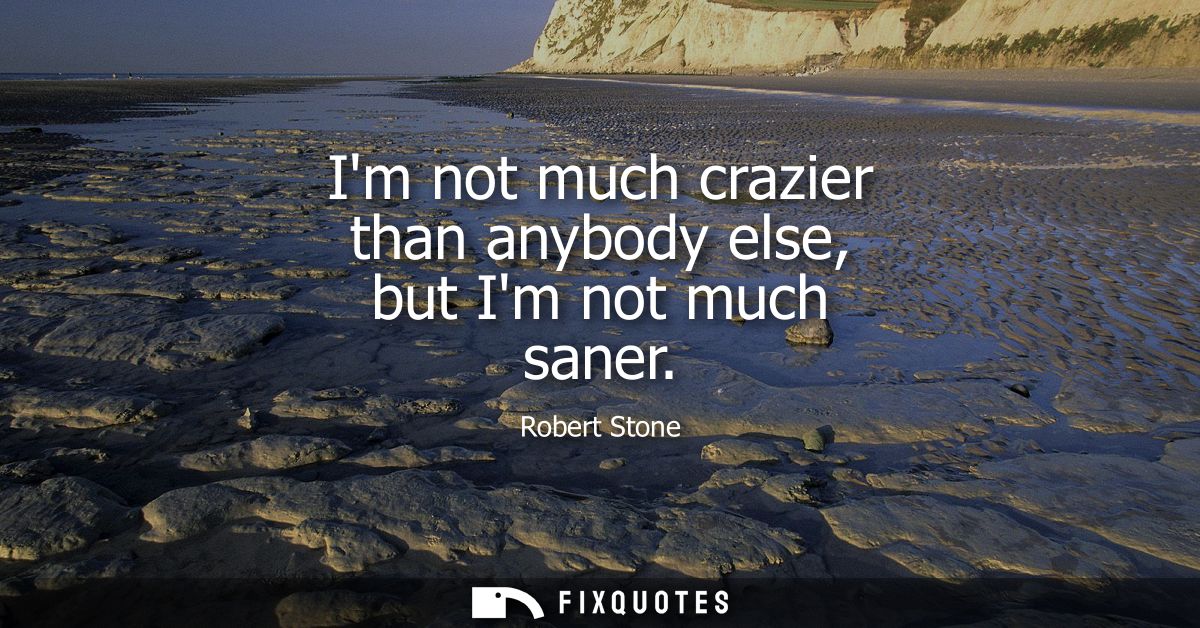 Im not much crazier than anybody else, but Im not much saner