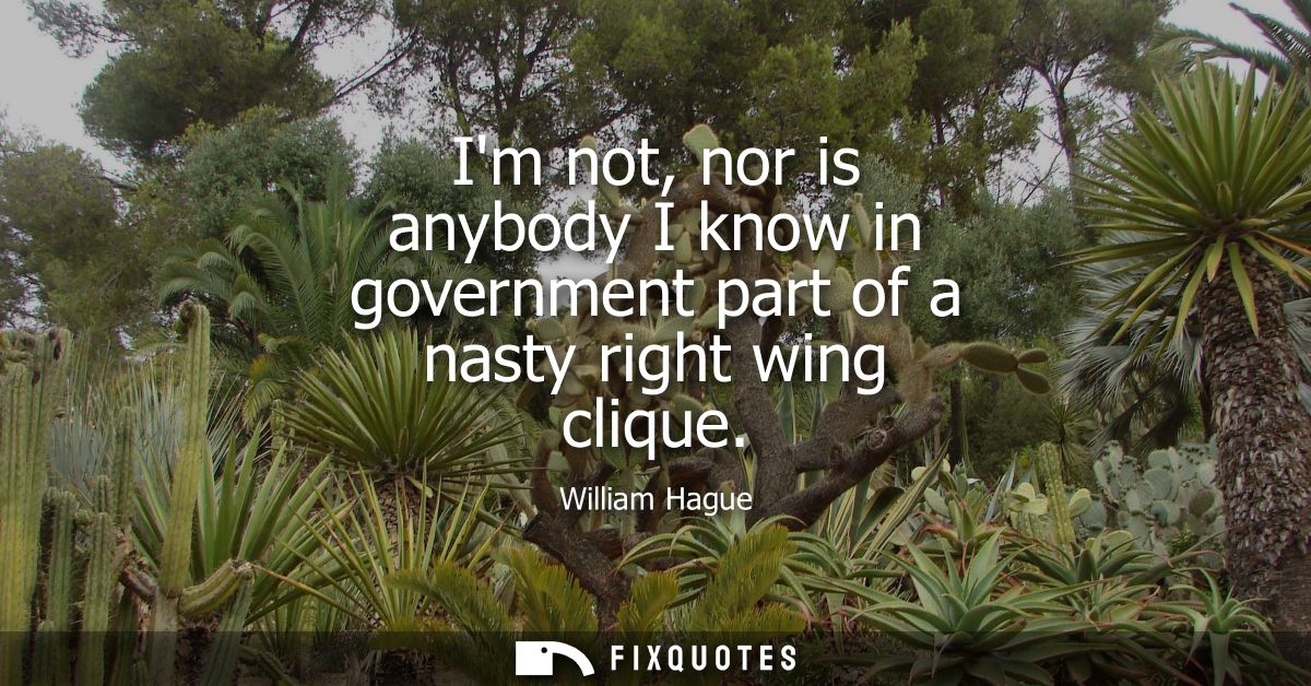 Im not, nor is anybody I know in government part of a nasty right wing clique