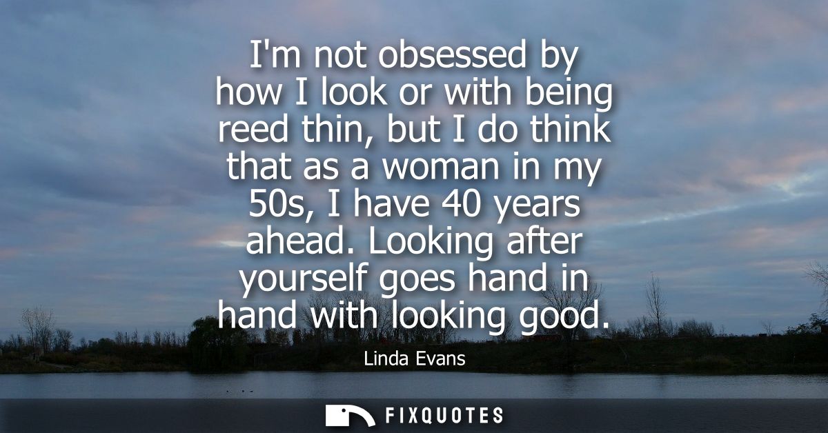 Im not obsessed by how I look or with being reed thin, but I do think that as a woman in my 50s, I have 40 years ahead.