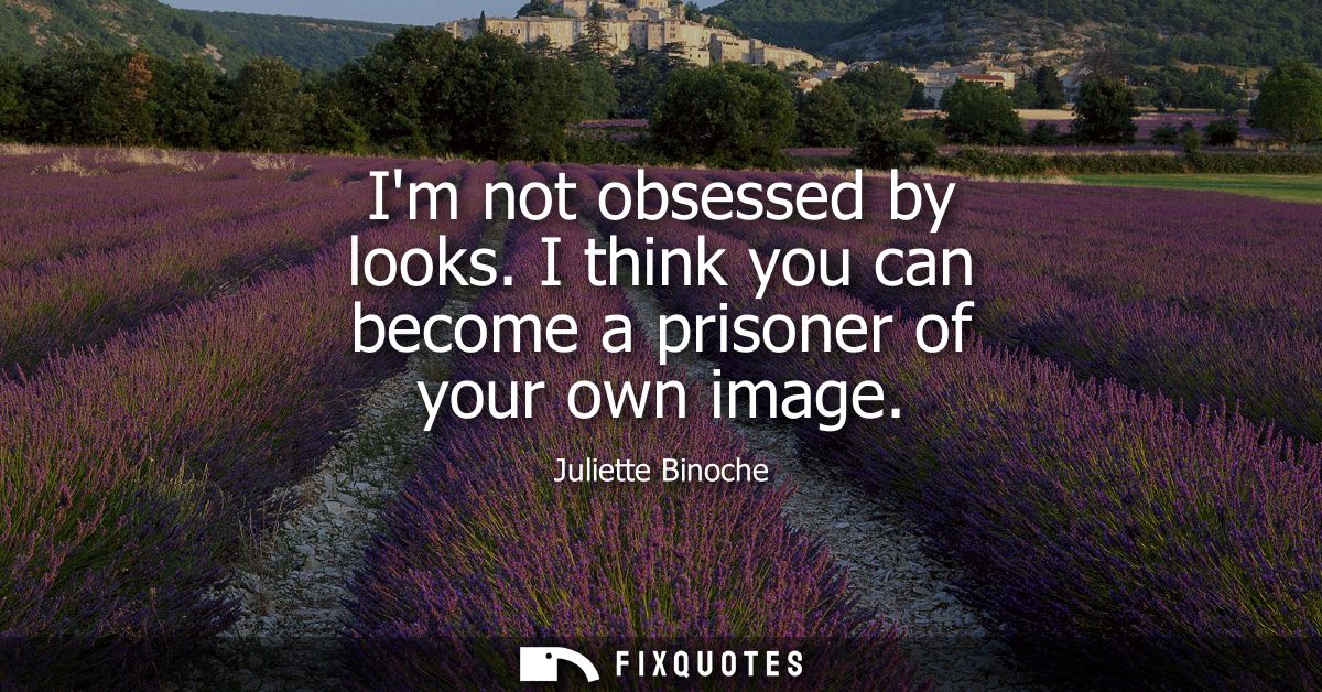Im not obsessed by looks. I think you can become a prisoner of your own image
