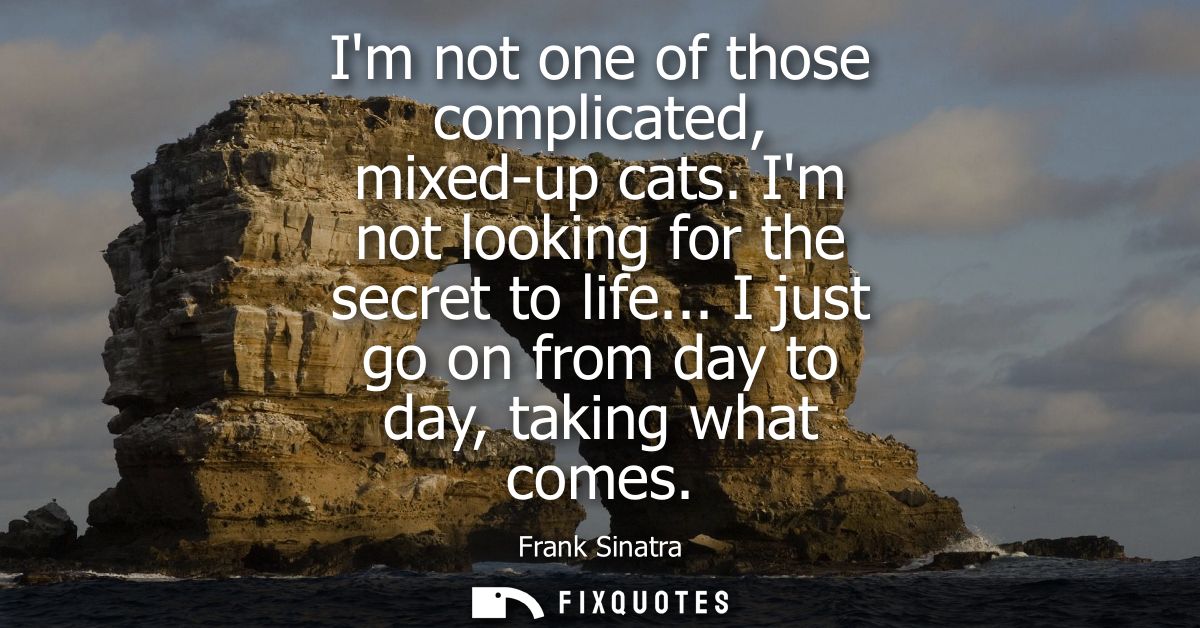 Im not one of those complicated, mixed-up cats. Im not looking for the secret to life... I just go on from day to day, t
