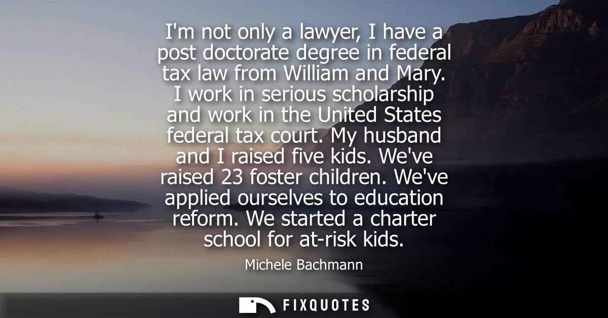 Im not only a lawyer, I have a post doctorate degree in federal tax law from William and Mary. I work in serious scholar