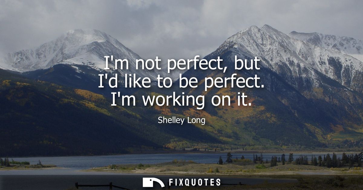 Im not perfect, but Id like to be perfect. Im working on it