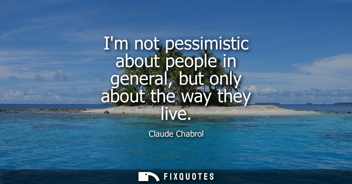 Im not pessimistic about people in general, but only about the way they live