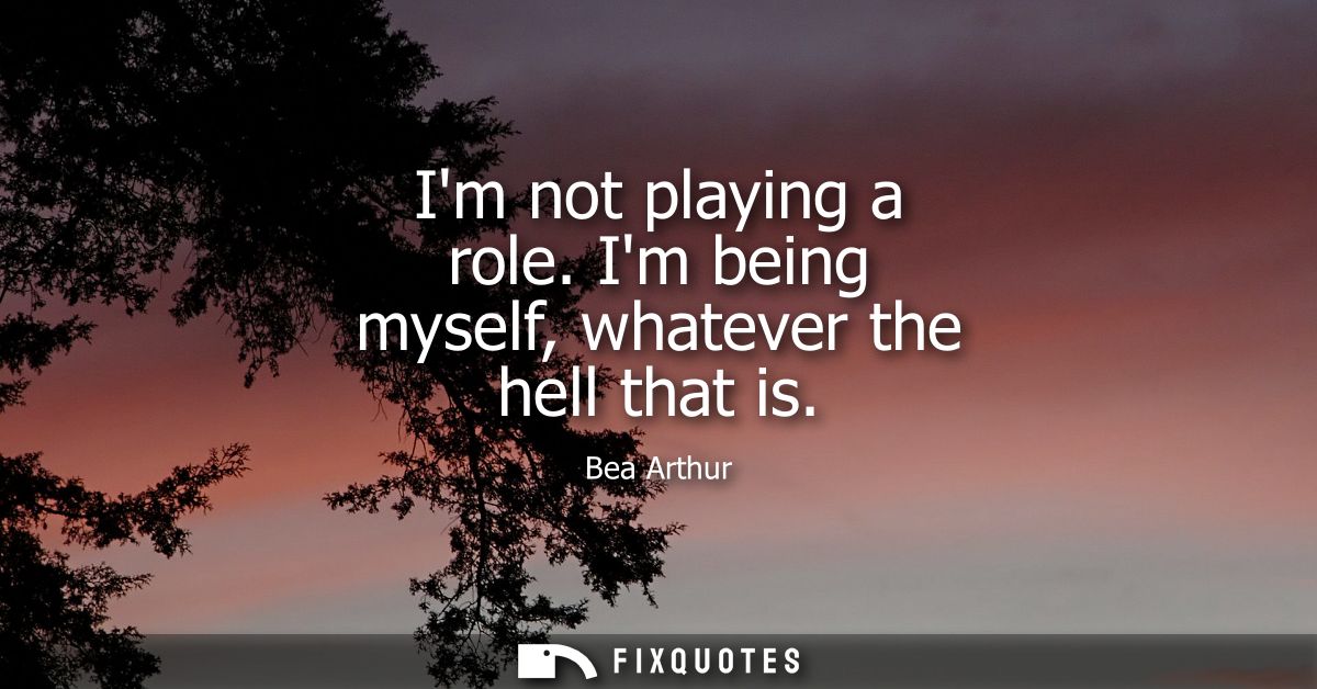 Im not playing a role. Im being myself, whatever the hell that is