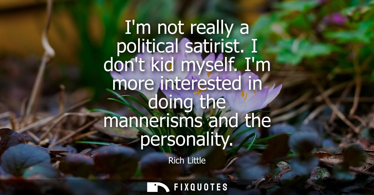 Im not really a political satirist. I dont kid myself. Im more interested in doing the mannerisms and the personality