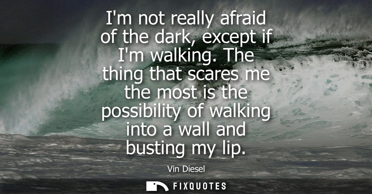 Im not really afraid of the dark, except if Im walking. The thing that scares me the most is the possibility of walking 