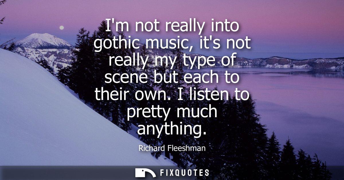 Im not really into gothic music, its not really my type of scene but each to their own. I listen to pretty much anything