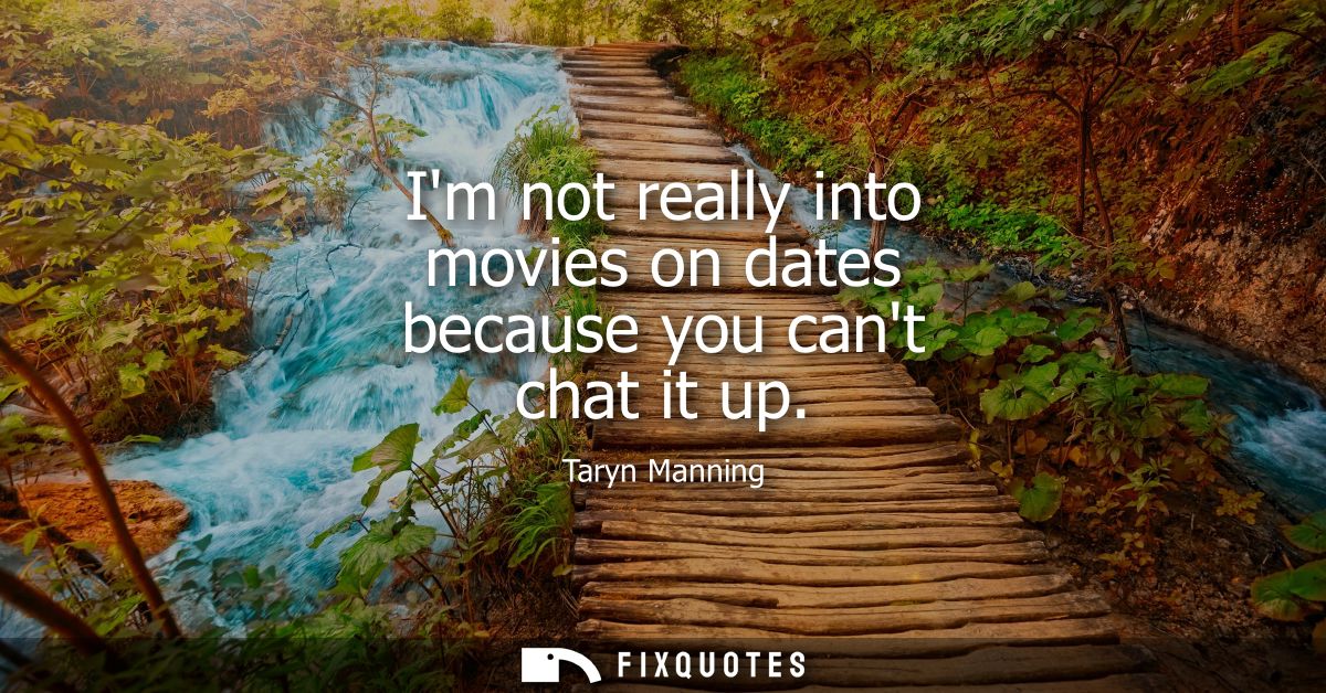 Im not really into movies on dates because you cant chat it up
