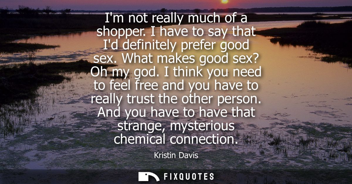 Im not really much of a shopper. I have to say that Id definitely prefer good sex. What makes good sex? Oh my god.