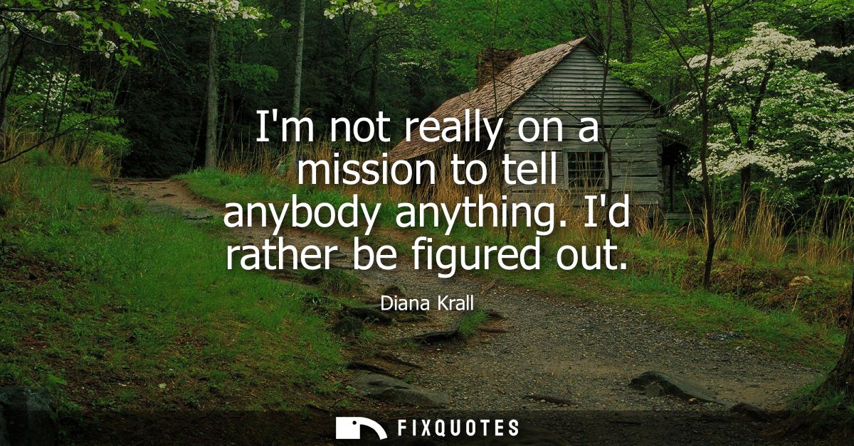 Im not really on a mission to tell anybody anything. Id rather be figured out