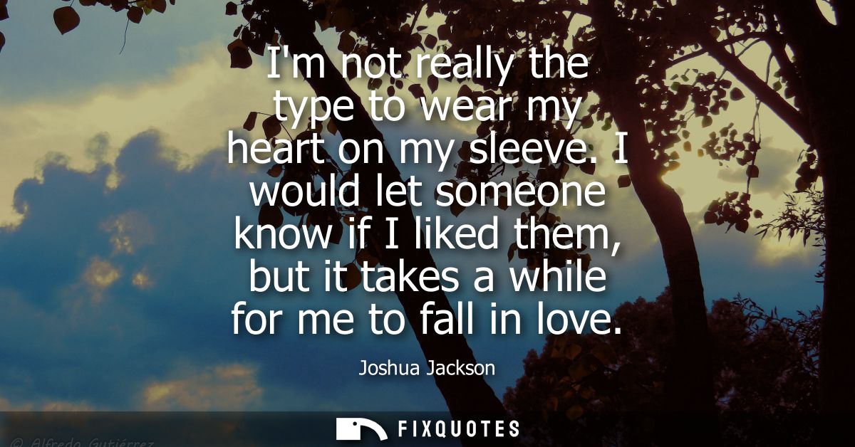 Im not really the type to wear my heart on my sleeve. I would let someone know if I liked them, but it takes a while for
