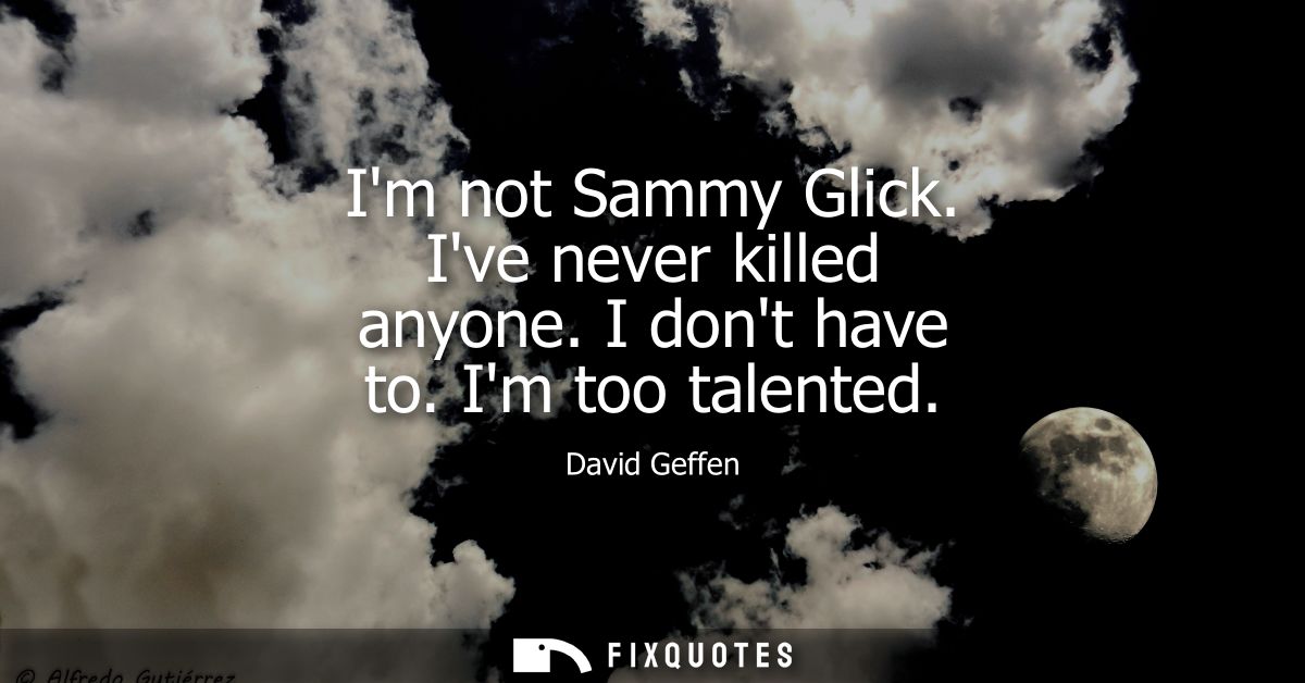 Im not Sammy Glick. Ive never killed anyone. I dont have to. Im too talented
