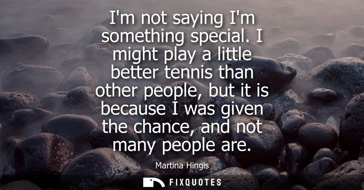 Im not saying Im something special. I might play a little better tennis than other people, but it is because I was given