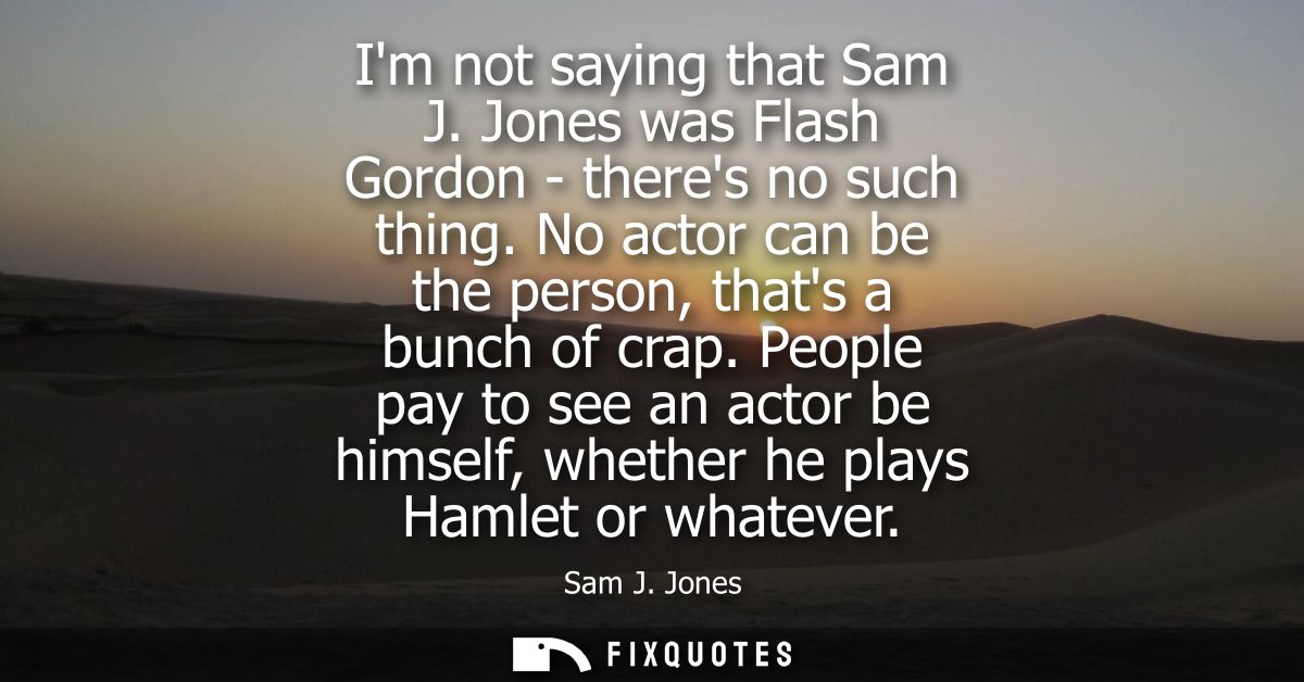 Im not saying that Sam J. Jones was Flash Gordon - theres no such thing. No actor can be the person, thats a bunch of cr