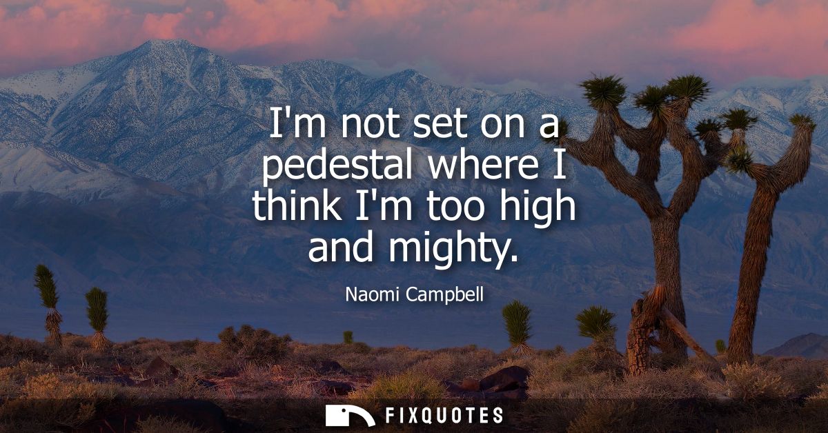 Im not set on a pedestal where I think Im too high and mighty
