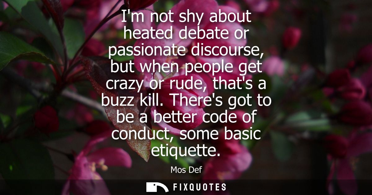 Im not shy about heated debate or passionate discourse, but when people get crazy or rude, thats a buzz kill.