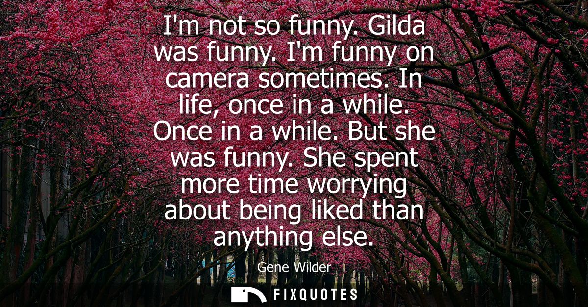 Im not so funny. Gilda was funny. Im funny on camera sometimes. In life, once in a while. Once in a while. But she was f