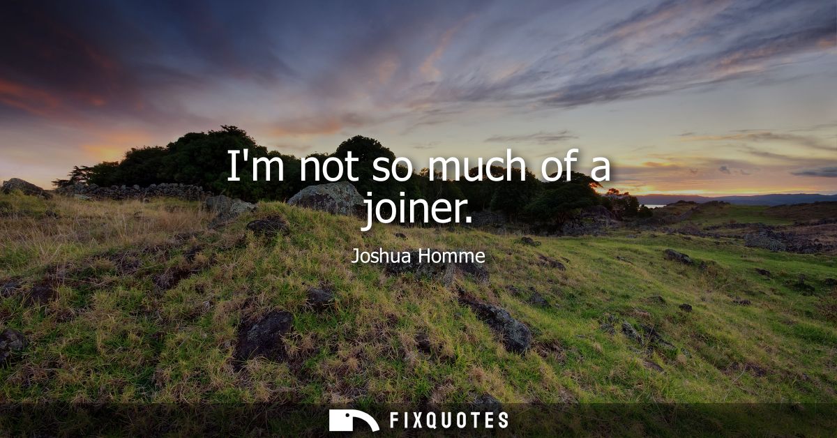 Im not so much of a joiner