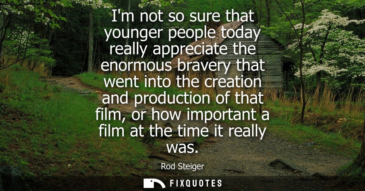 Im not so sure that younger people today really appreciate the enormous bravery that went into the creation and producti