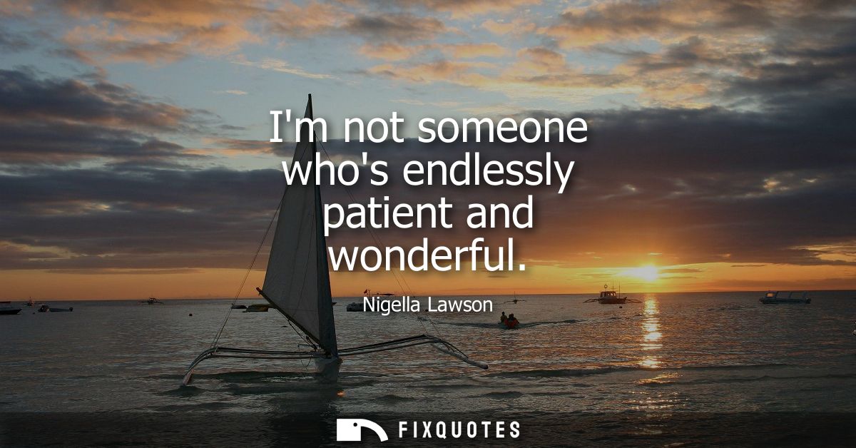 Im not someone whos endlessly patient and wonderful