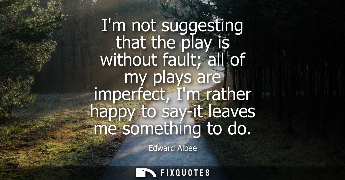 Im not suggesting that the play is without fault all of my plays are imperfect, Im rather happy to say-it leaves me some