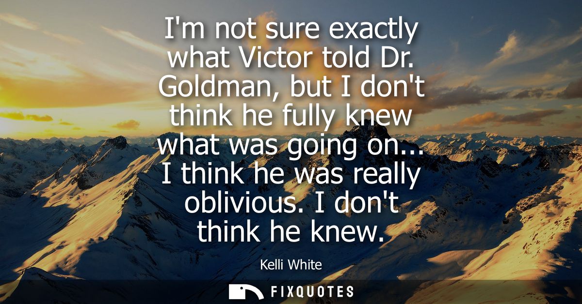 Im not sure exactly what Victor told Dr. Goldman, but I dont think he fully knew what was going on... I think he was rea