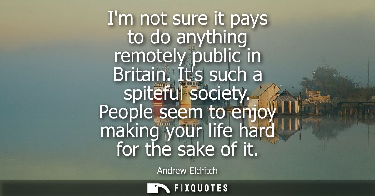 Im not sure it pays to do anything remotely public in Britain. Its such a spiteful society. People seem to enjoy making 