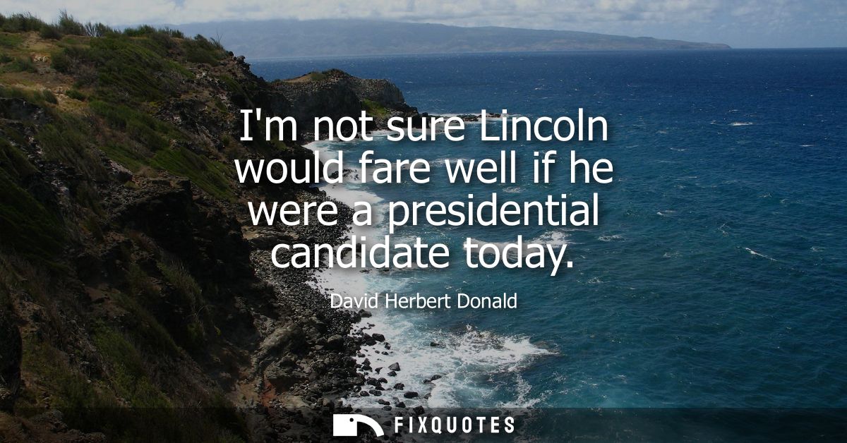 Im not sure Lincoln would fare well if he were a presidential candidate today