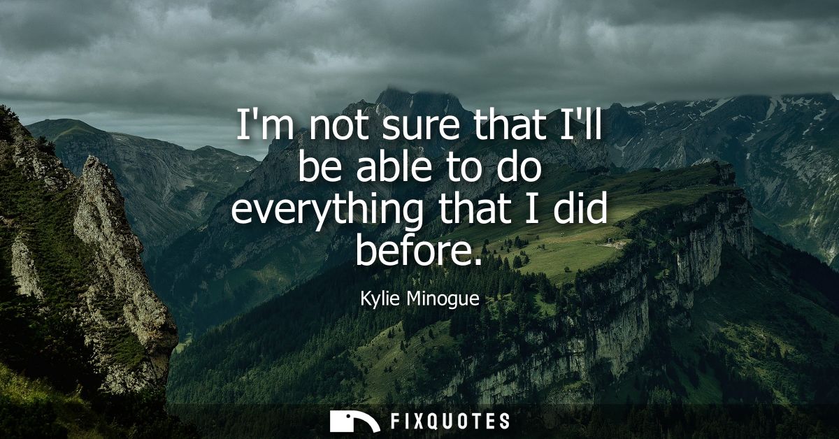 Im not sure that Ill be able to do everything that I did before