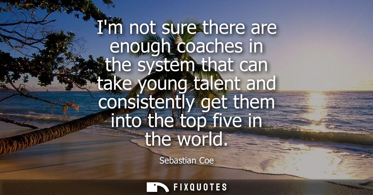 Im not sure there are enough coaches in the system that can take young talent and consistently get them into the top fiv