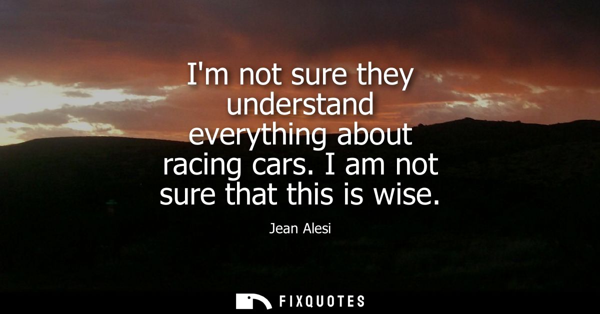 Im not sure they understand everything about racing cars. I am not sure that this is wise