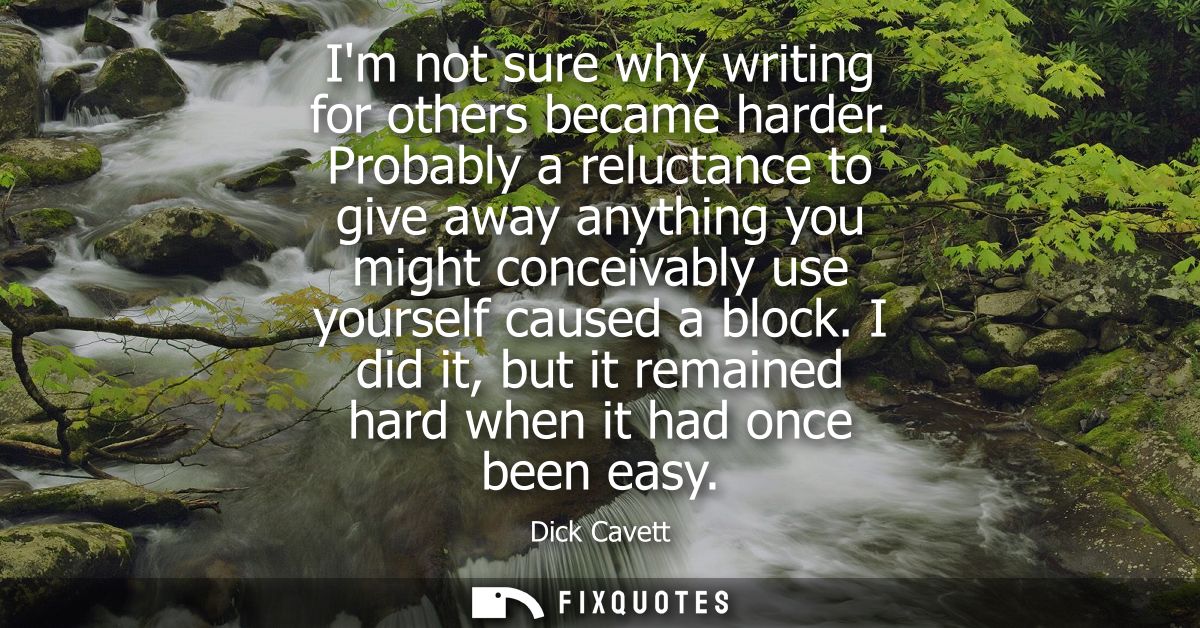 Im not sure why writing for others became harder. Probably a reluctance to give away anything you might conceivably use 