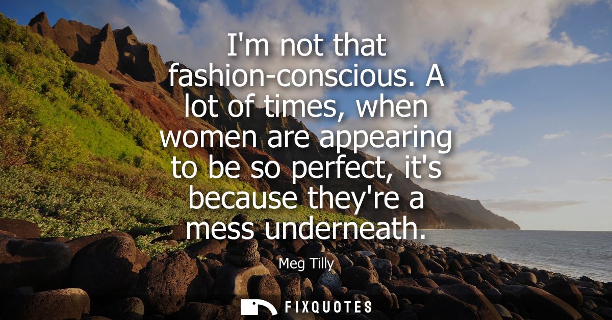 Im not that fashion-conscious. A lot of times, when women are appearing to be so perfect, its because theyre a mess unde