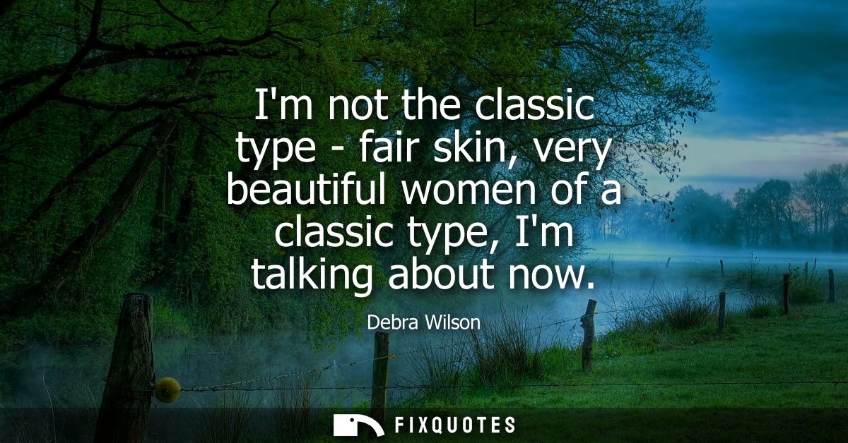 Im not the classic type - fair skin, very beautiful women of a classic type, Im talking about now