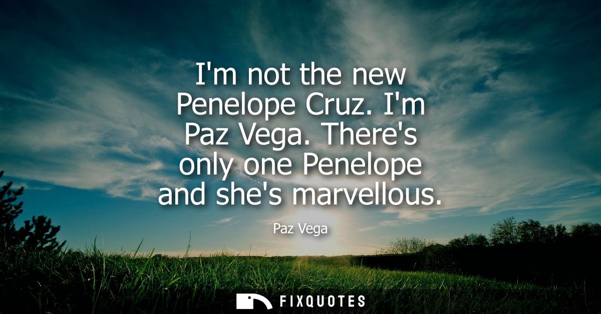 Im not the new Penelope Cruz. Im Paz Vega. Theres only one Penelope and shes marvellous